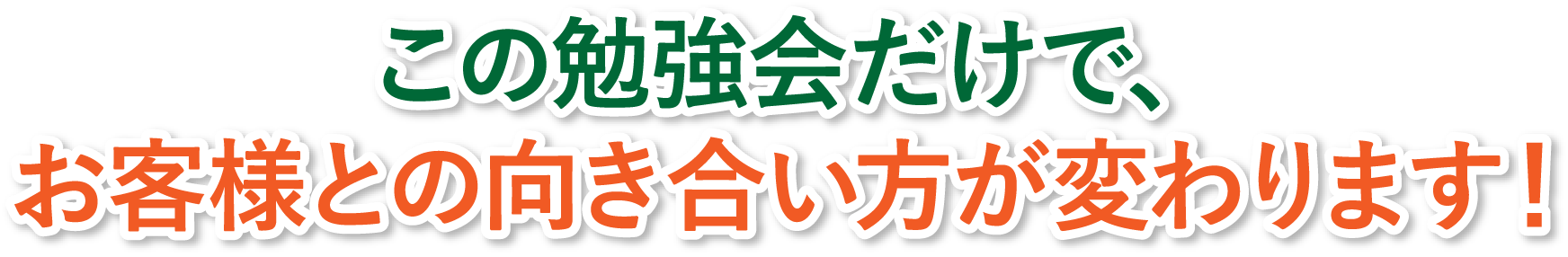 この勉強会だけで、お客様との向き合い方が変わります！